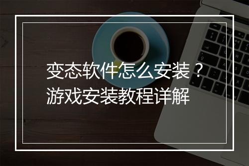 变态软件怎么安装?游戏安装教程详解