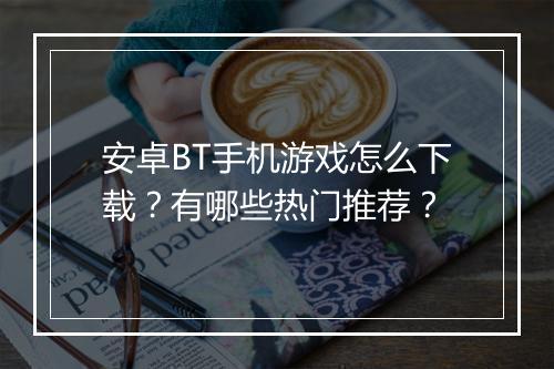 安卓BT手机游戏怎么下载？有哪些热门推荐？