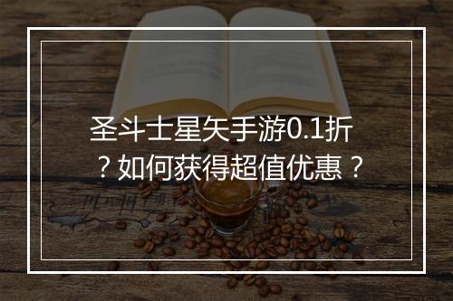 圣斗士星矢手游0.1折？如何获得超值优惠？