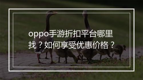 oppo手游折扣平台哪里找?如何享受优惠价格?