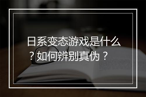 日系变态游戏是什么?如何辨别真伪?