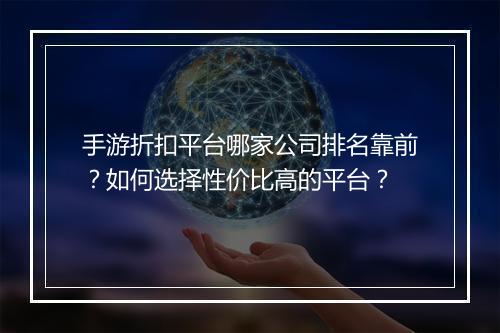 手游折扣平台哪家公司排名靠前?如何选择性价比高的平台?