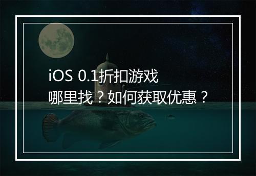 iOS 0.1折扣游戏哪里找？如何获取优惠？