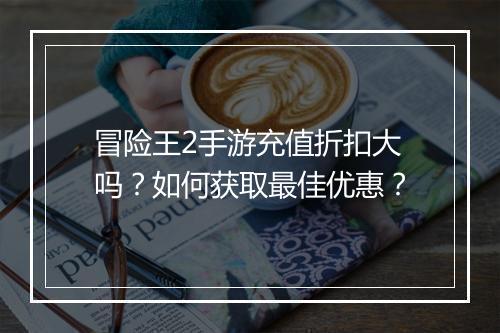 冒险王2手游充值折扣大吗?如何获取最佳优惠?