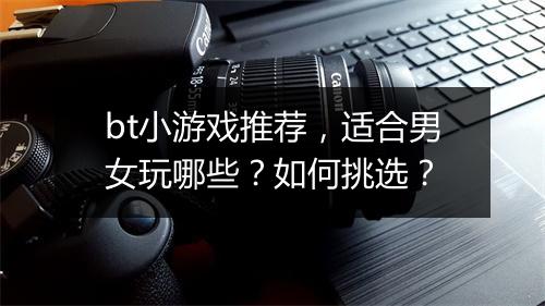 bt小游戏推荐，适合男女玩哪些？如何挑选？