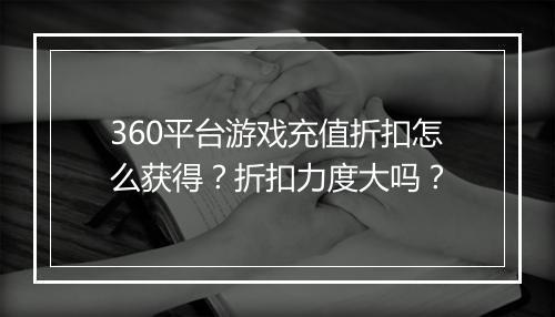 360平台游戏充值折扣怎么获得?折扣力度大吗?