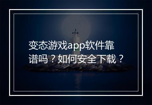 变态游戏app软件靠谱吗？如何安全下载？