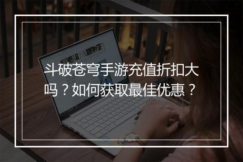 斗破苍穹手游充值折扣大吗？如何获取最佳优惠？