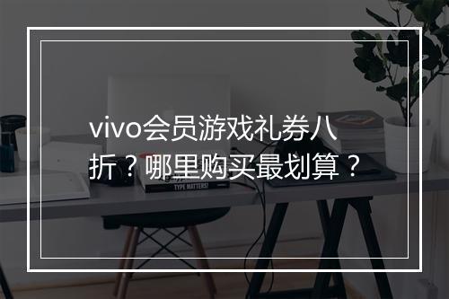 vivo会员游戏礼券八折?哪里购买最划算?