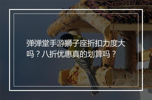 弹弹堂手游狮子座折扣力度大吗？八折优惠真的划算吗？