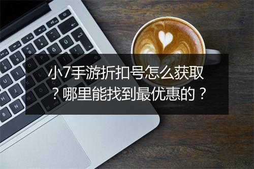 小7手游折扣号怎么获取？哪里能找到最优惠的？