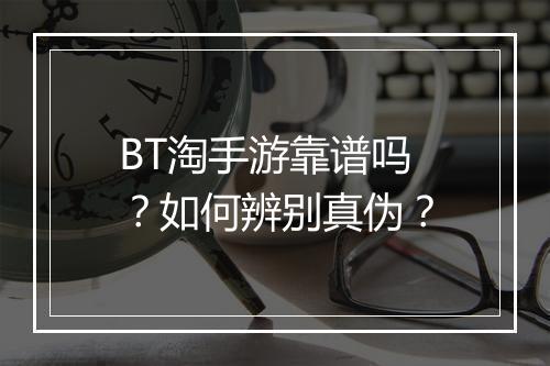 BT淘手游靠谱吗?如何辨别真伪?