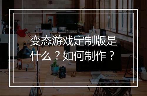 变态游戏定制版是什么?如何制作?