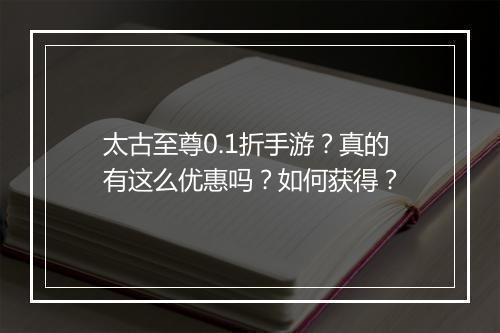 太古至尊0.1折手游？真的有这么优惠吗？如何获得？