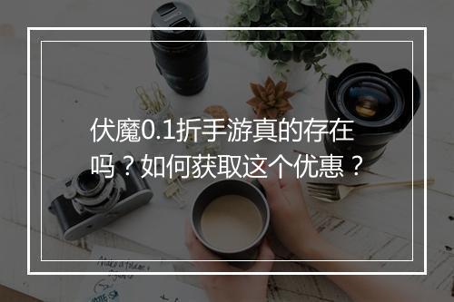 伏魔0.1折手游真的存在吗？如何获取这个优惠？