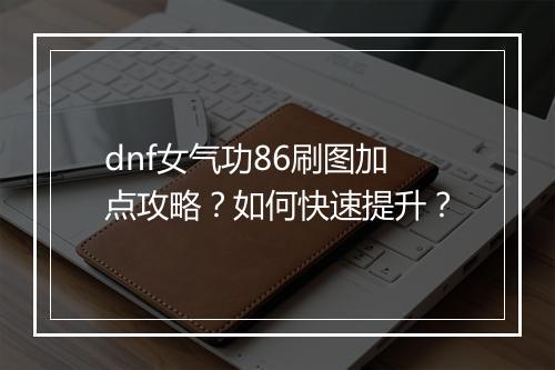 dnf女气功86刷图加点攻略？如何快速提升？