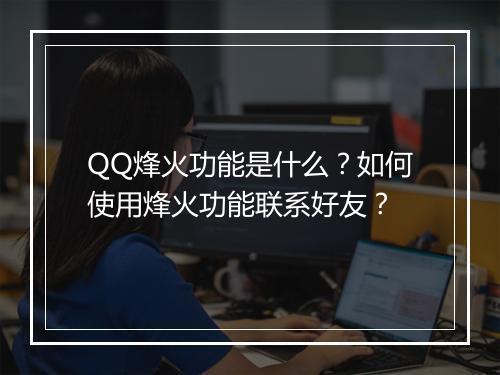 QQ烽火功能是什么?如何使用烽火功能联系好友?