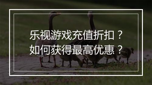 乐视游戏充值折扣？如何获得最高优惠？