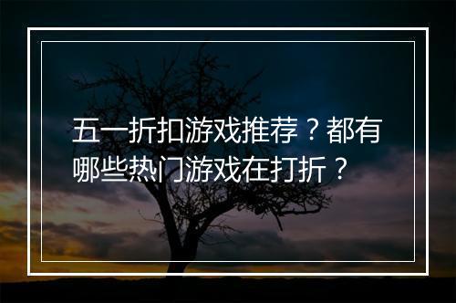 五一折扣游戏推荐？都有哪些热门游戏在打折？