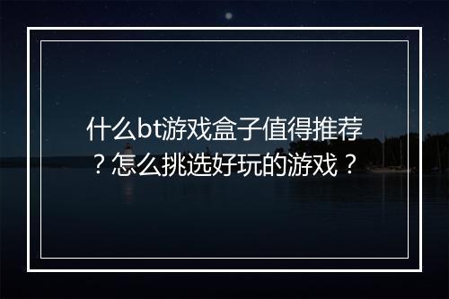 什么bt游戏盒子值得推荐？怎么挑选好玩的游戏？