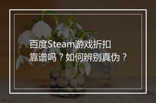 百度Steam游戏折扣靠谱吗?如何辨别真伪?
