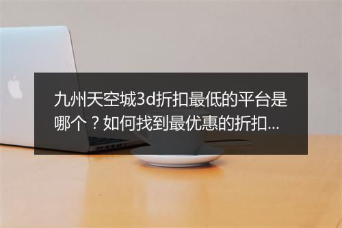 九州天空城3d折扣最低的平台是哪个？如何找到最优惠的折扣？