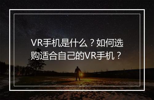 VR手机是什么？如何选购适合自己的VR手机？