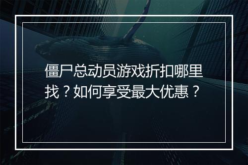 僵尸总动员游戏折扣哪里找?如何享受最大优惠?