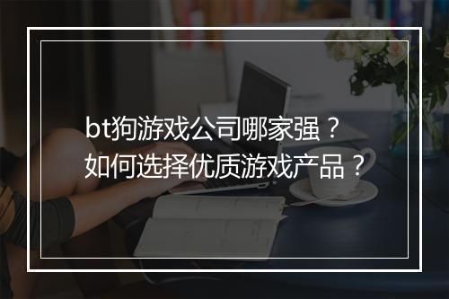 bt狗游戏公司哪家强？如何选择优质游戏产品？