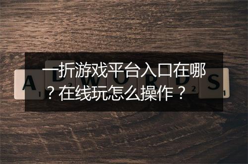 一折游戏平台入口在哪?在线玩怎么操作?