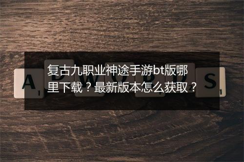 复古九职业神途手游bt版哪里下载？最新版本怎么获取？