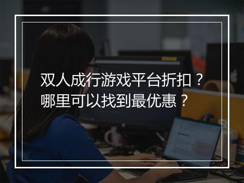 双人成行游戏平台折扣?哪里可以找到最优惠?