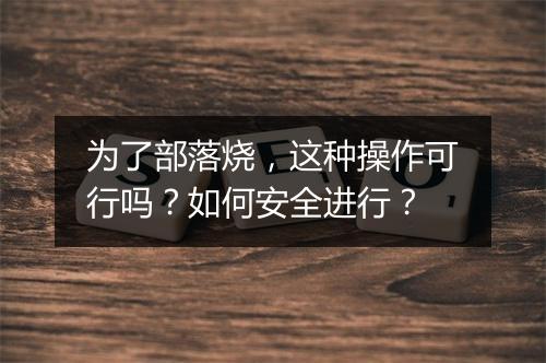 为了部落烧，这种操作可行吗？如何安全进行？