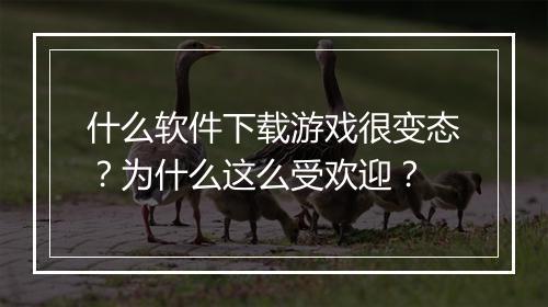 什么软件下载游戏很变态?为什么这么受欢迎?