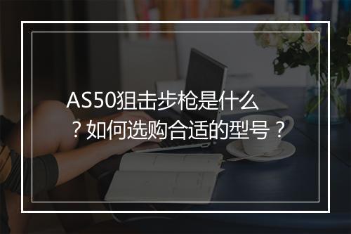 AS50狙击步枪是什么？如何选购合适的型号？