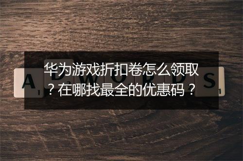 华为游戏折扣卷怎么领取？在哪找最全的优惠码？