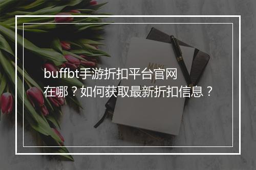 buffbt手游折扣平台官网在哪？如何获取最新折扣信息？