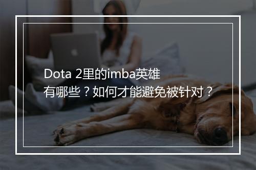 Dota 2里的imba英雄有哪些?如何才能避免被针对?