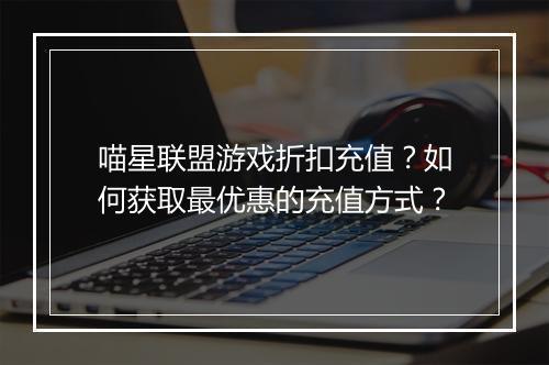 喵星联盟游戏折扣充值?如何获取最优惠的充值方式?