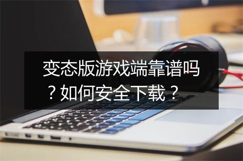 变态版游戏端靠谱吗？如何安全下载？