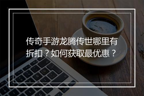 传奇手游龙腾传世哪里有折扣?如何获取最优惠?
