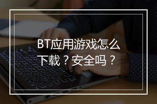 BT应用游戏怎么下载?安全吗?
