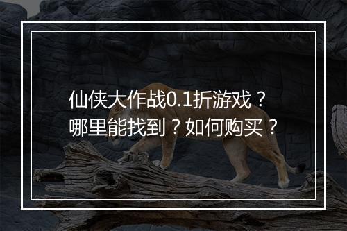 仙侠大作战0.1折游戏?哪里能找到?如何购买?