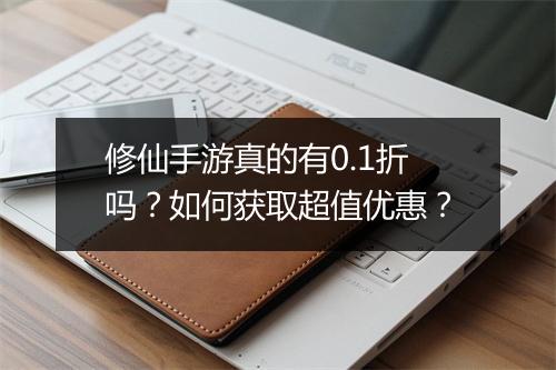 修仙手游真的有0.1折吗?如何获取超值优惠?