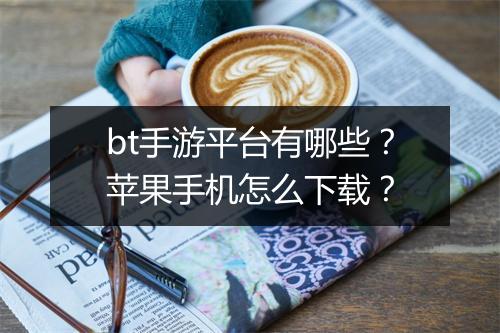 bt手游平台有哪些？苹果手机怎么下载？