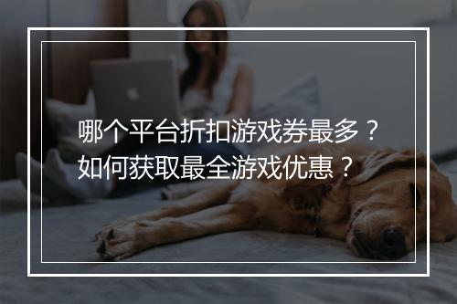 哪个平台折扣游戏券最多？如何获取最全游戏优惠？