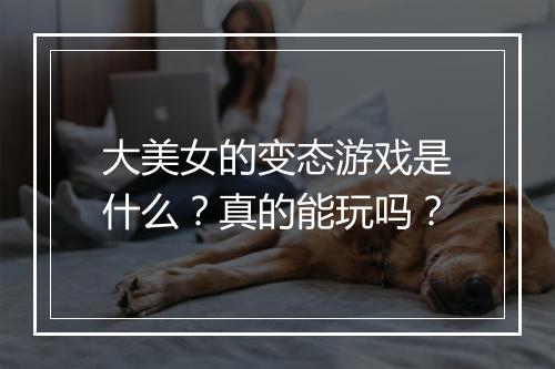 大美女的变态游戏是什么？真的能玩吗？