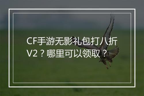 CF手游无影礼包打八折V2？哪里可以领取？