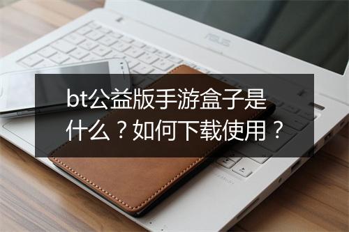 bt公益版手游盒子是什么？如何下载使用？