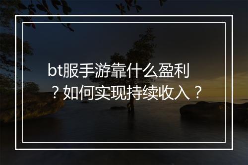 bt服手游靠什么盈利？如何实现持续收入？